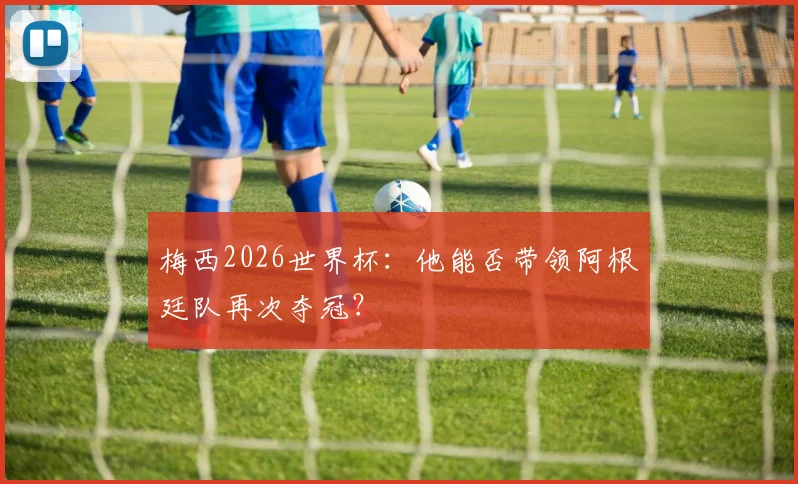 梅西2026世界杯：他能否带领阿根廷队再次夺冠？