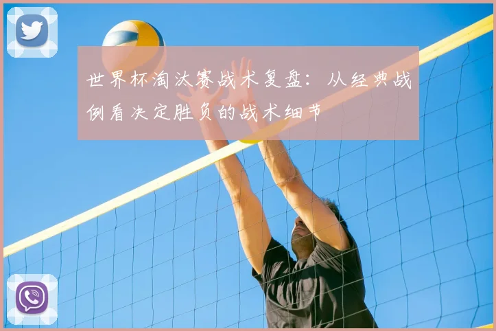 世界杯淘汰赛战术复盘:从经典战例看决定胜负的战术细节
