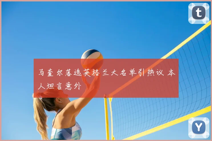马奎尔落选英格兰大名单引热议 本人坦言意外