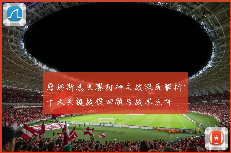 詹姆斯总决赛封神之战深度解析:十大关键战役回顾与战术点评