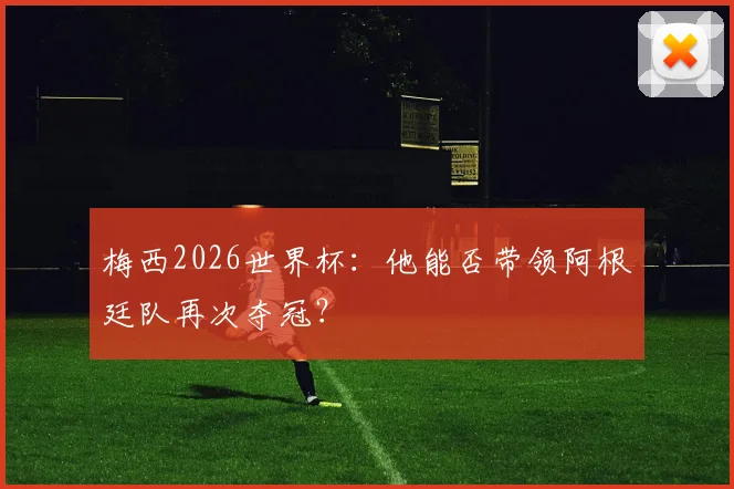 梅西2026世界杯：他能否带领阿根廷队再次夺冠？