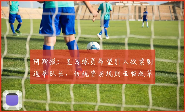 阿斯报：皇马球员希望引入投票制选举队长，传统资历规则面临改革