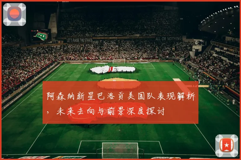 阿森纳新星巴洛贡美国队表现解析，未来去向与前景深度探讨