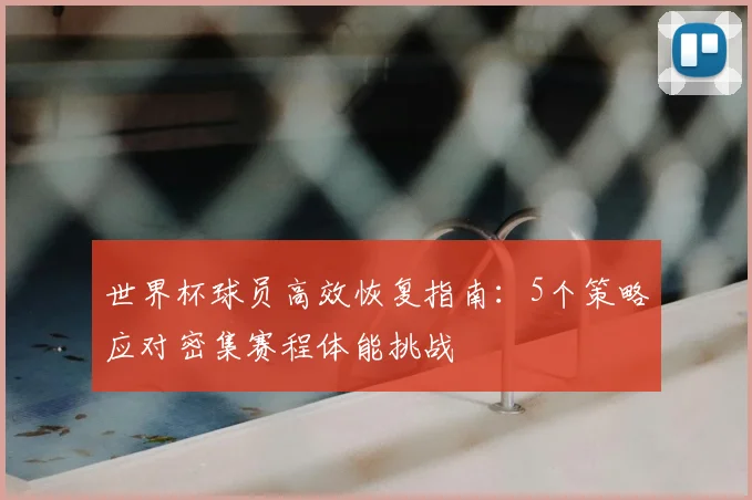 世界杯球员高效恢复指南：5个策略应对密集赛程体能挑战