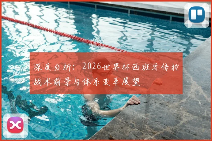 深度分析：2026世界杯西班牙传控战术前景与体系变革展望