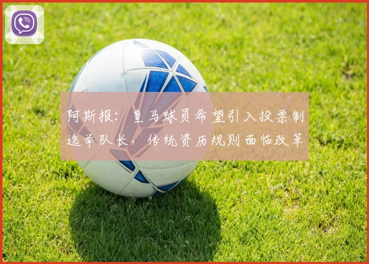 阿斯报:皇马球员希望引入投票制选举队长,传统资历规则面临改革